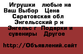 Игрушки - любые на Ваш Выбор › Цена ­ 100 - Саратовская обл., Энгельсский р-н, Энгельс г. Подарки и сувениры » Другое   